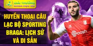 Huyền thoại câu lạc bộ sporting braga: lịch sử và di sản